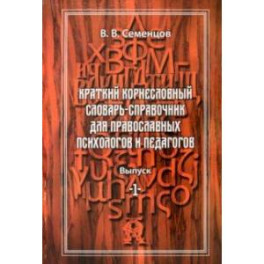Краткий корнесловный словарь справочник для православных психологов и педагогов. Выпуск 1