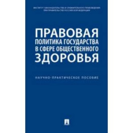 Правовая политика государства в сфере общественного здоровья. Научно-практическое пособие