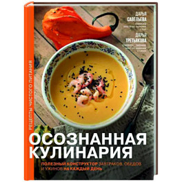 Осознанная кулинария. Полезный конструктор завтраков, обедов и ужинов на каждый день