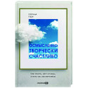 Осмысленно, творчески, счастливо. Как понять, чего хочешь, и жить так, как мечтаешь