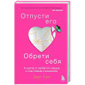 Отпусти его, обрети себя. 10 шагов от разбитого сердца к счастливым отношениям