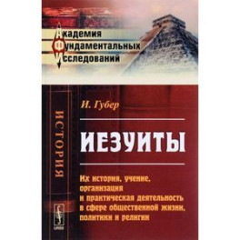 Иезуиты. Их история, учение, организация и практическая деятельность в сфере общественной жизни, политики и религии