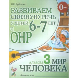 Развиваем связную речь у детей 6-7 лет с ОНР. Альбом 3. Мир человека