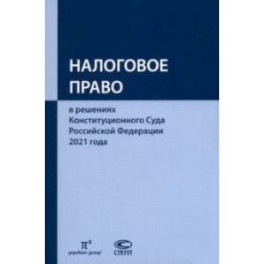 Налоговое право в решениях Конституционного Суда Российской Федерации 2021 года