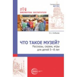 Что такое музей? Рассказы, сказки, игры  для детей 5—8 лет