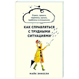 Как справляться с трудными ситуациями. Стресс, тревога, перемены, кризис, проблемы в отношениях