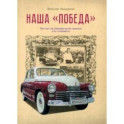 Наша "Победа". Рассказ об удивительной машине и ее создателе