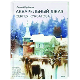 Акварельный джаз Сергея Курбатова. Приемы, техники, сюжеты от простого к сложному