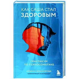 Как Саша стал здоровым. Практикум по психосоматике