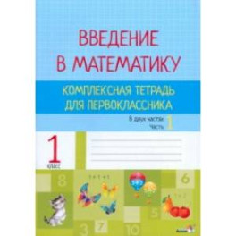 Введение в математику. 1 класс. Комплексная тетрадь. В 2 частях. Часть 1