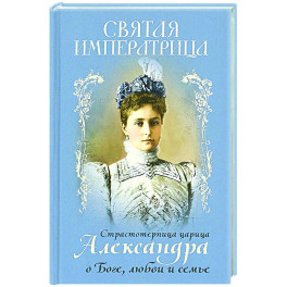 Святая Императрица: страстотерпица царица Александра о Боге, любви и семье