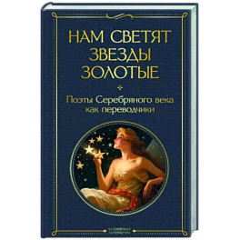 Нам светят звезды золотые. Поэты Серебряного века как переводчики