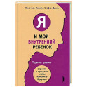 Я и мой внутренний ребенок. Терапия травмы. Вернись в прошлое, чтобы изменить будущее