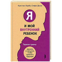 Я и мой внутренний ребенок. Терапия травмы. Вернись в прошлое, чтобы изменить будущее