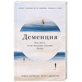 Деменция. Как жить, если близкий человек болен. Полное руководство по общению, помощи и уходу