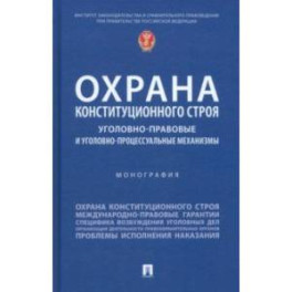 Охрана конституционного строя. Уголовно-правовые и уголовно-процессуальные механизмы. Монография