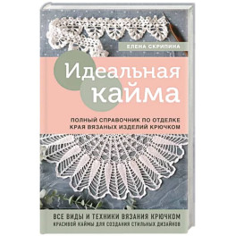 Идеальная кайма. Полный справочник по отделке края вязаных изделий крючком