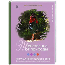 Женственна от природы. Книга гармонии в душе и в доме. Стильный декор, вкусная еда и много лесной красоты