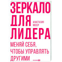 Зеркало для лидера. Меняй себя, чтобы управлять другими