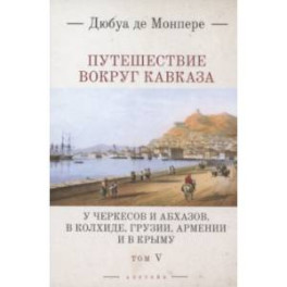 Путешествие вокруг Кавказа. У черкесов и абхазов, в Колхиде, Грузии, Армении и в  Крыму. Том 5