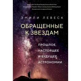 Обращенные к звездам. Прошлое,настоящее и будущее астрономии