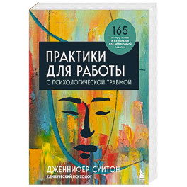 Практики для работы с психологической травмой. 165 инструментов и материалов для эффективной терапии