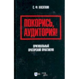 Покорись, аудитория! Оригинальный ораторский практикум. Учебное пособие