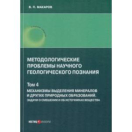 Методологические проблемы научного геологического познания. Механизмы выделения минералов. Том 4