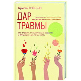 Дар травмы. Как прожить травмирующие события и превратить их в точку роста