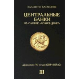 Центральные банки на службе "хозяев денег". Том III. Центробанк РФ сегодня