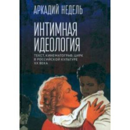 Интимная идеология. Текст, кинематограф, цирк в российской культуре ХХ века. Монография