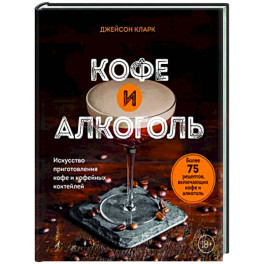 Кофе и алкоголь. Искусство приготовления кофе и кофейных коктейлей