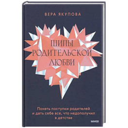 Шипы родительской любви. Понять поступки родителей и дать себе все, что недополучил в детстве