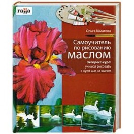 Самоучитель по рисованию маслом : Экспресс-курс : учимся рисовать с нуля шаг за шагом