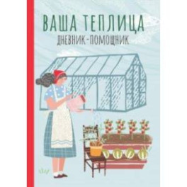 Ваша теплица. Дневник-помощник. Пособие для планирования работ в неотапливаемой теплице