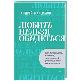 Любить нельзя обидеться. Как преодолеть негатив, заложенный родительским воспитанием