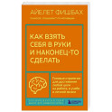 Как взять себя в руки и наконец-то сделать. Готовые стратегии для достижения любой цели на работе, в учебе и личной жизни