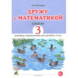 Дружу с математикой. Альбом 3. Игровые упражнения для детей 6–7 лет