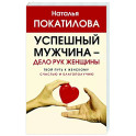 Успешный мужчина - дело рук женщины. Твой путь к женскому счастью и благополучию