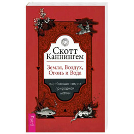 Скотт Каннингем: Земля, Воздух, Огонь и Вода. Еще больше техник природной магии