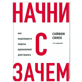 Начни с "Зачем?" Как выдающиеся лидеры вдохновляют действовать