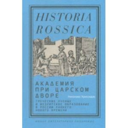 Академия при царском дворе.Греческие ученые и иезуитское образование в России раннего Нового времен