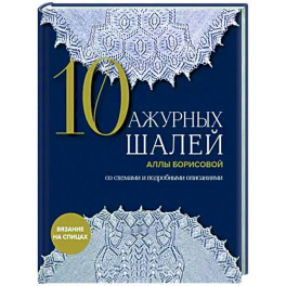 10 ажурных шалей Аллы Борисовой. Со схемами и подробными описаниями