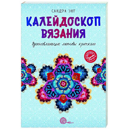 Калейдоскоп вязания. Вдохновляющие мотивы крючком