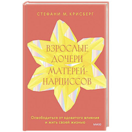 Взрослые дочери матерей-нарциссов. Освободиться от ядовитого влияния и жить своей жизнью