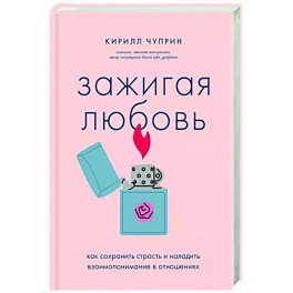 Зажигая любовь. Как сохранить страсть и наладить взаимопонимание в отношениях