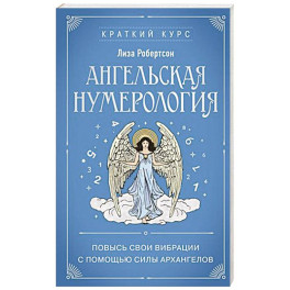 Ангельская нумерология. Повысь свои вибрации с помощью силы архангелов