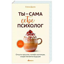 Ты - сама себе психолог. Отпусти прошлое, полюби настоящее, создай желаемое будущее