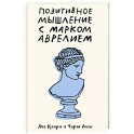 Позитивное мышление с Марком Аврелием. 79 стоических ответов на жизненные вопросы