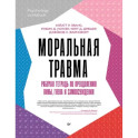 Моральная травма. Рабочая тетрадь по преодолению вины, гнева и самоосуждения